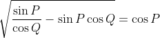 \sqrt{\frac{\sin P}{\cos Q}-\sin P\cos Q}=\cos P